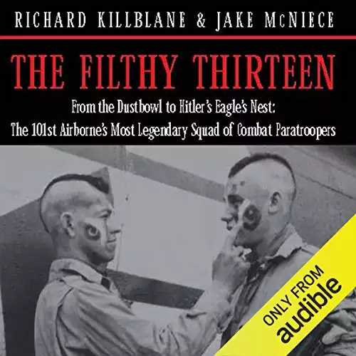 The Filthy Thirteen: From the Dustbowl to Hitler's Eagle’s Nest - The True Story of the101st Airborne's Most Legendary Squad of Combat Paratroopers